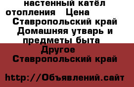 настенный катёл отопления › Цена ­ 7 000 - Ставропольский край Домашняя утварь и предметы быта » Другое   . Ставропольский край